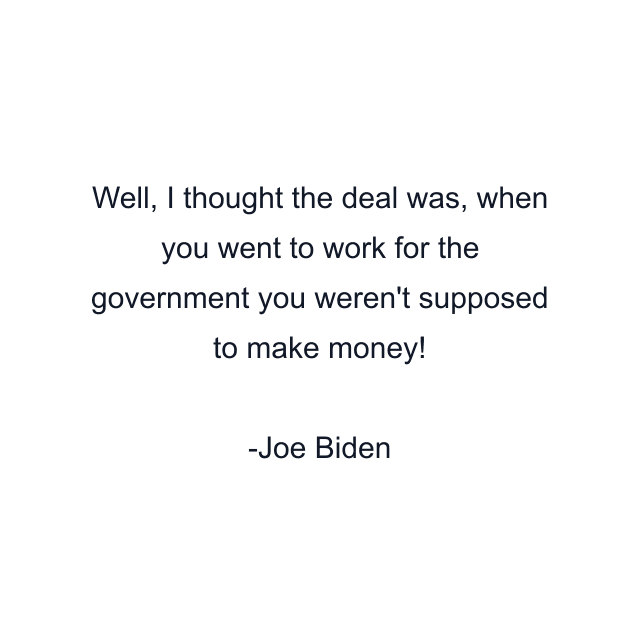 Well, I thought the deal was, when you went to work for the government you weren't supposed to make money!