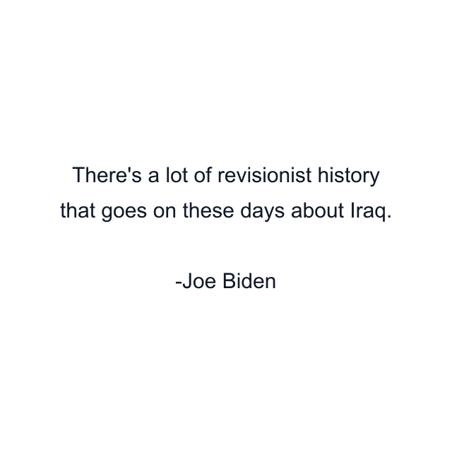 There's a lot of revisionist history that goes on these days about Iraq.