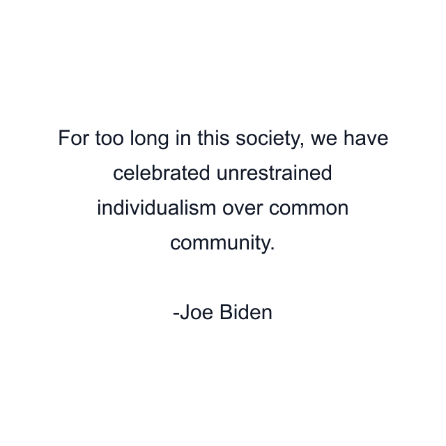 For too long in this society, we have celebrated unrestrained individualism over common community.