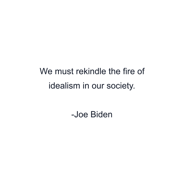 We must rekindle the fire of idealism in our society.