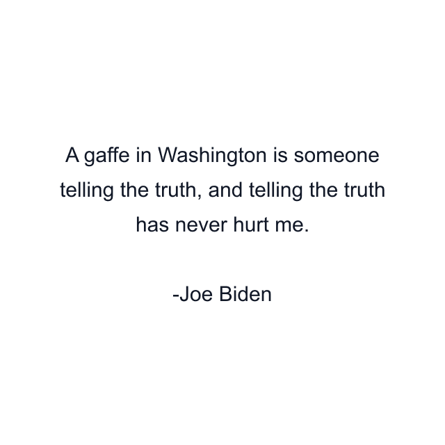 A gaffe in Washington is someone telling the truth, and telling the truth has never hurt me.