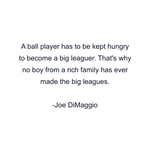 A ball player has to be kept hungry to become a big leaguer. That's why no boy from a rich family has ever made the big leagues.