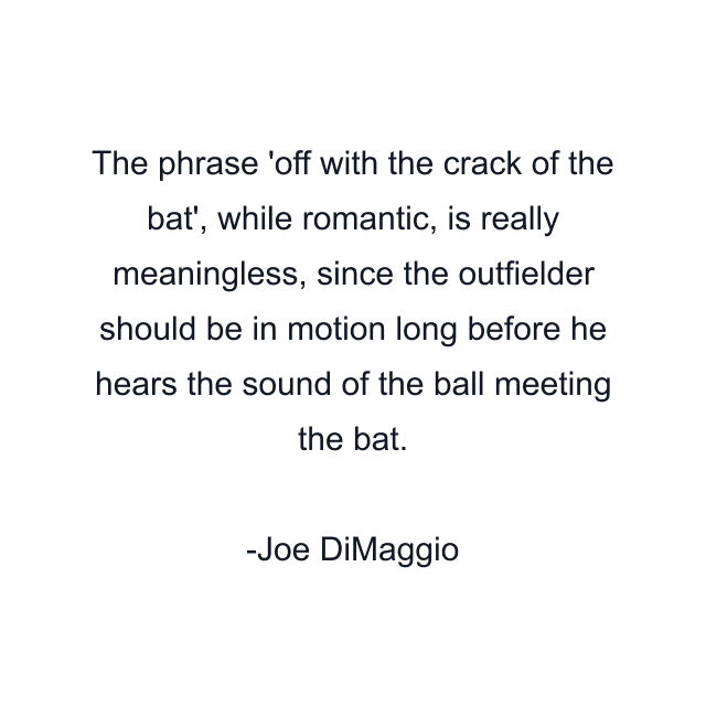 The phrase 'off with the crack of the bat', while romantic, is really meaningless, since the outfielder should be in motion long before he hears the sound of the ball meeting the bat.