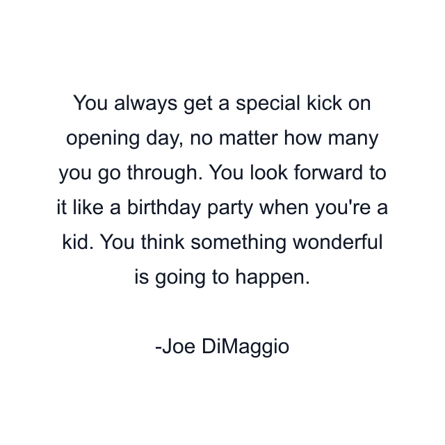 You always get a special kick on opening day, no matter how many you go through. You look forward to it like a birthday party when you're a kid. You think something wonderful is going to happen.