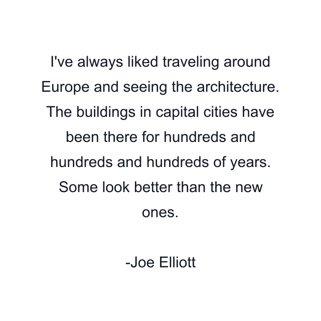 I've always liked traveling around Europe and seeing the architecture. The buildings in capital cities have been there for hundreds and hundreds and hundreds of years. Some look better than the new ones.