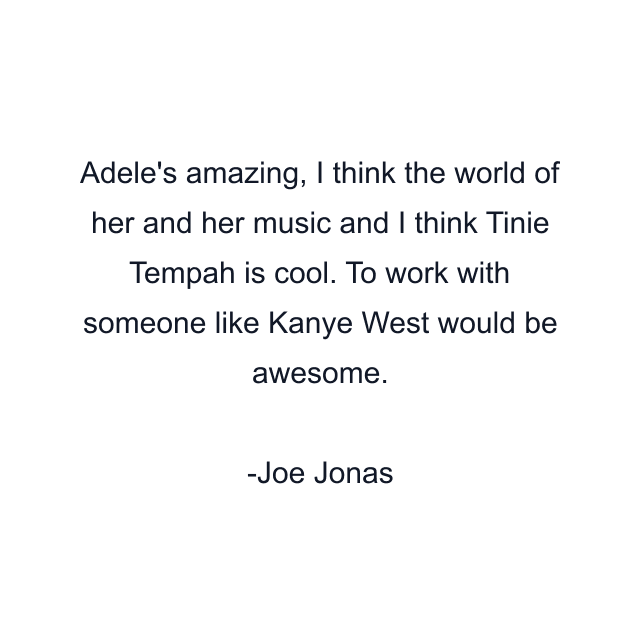 Adele's amazing, I think the world of her and her music and I think Tinie Tempah is cool. To work with someone like Kanye West would be awesome.