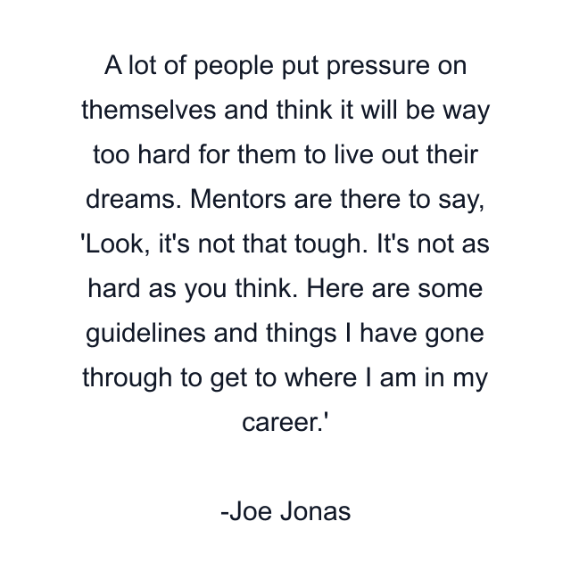 A lot of people put pressure on themselves and think it will be way too hard for them to live out their dreams. Mentors are there to say, 'Look, it's not that tough. It's not as hard as you think. Here are some guidelines and things I have gone through to get to where I am in my career.'