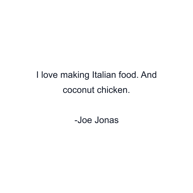 I love making Italian food. And coconut chicken.