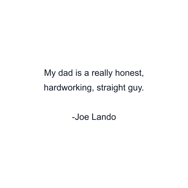 My dad is a really honest, hardworking, straight guy.