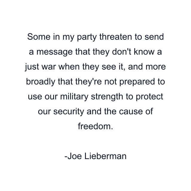 Some in my party threaten to send a message that they don't know a just war when they see it, and more broadly that they're not prepared to use our military strength to protect our security and the cause of freedom.