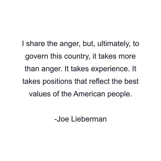 I share the anger, but, ultimately, to govern this country, it takes more than anger. It takes experience. It takes positions that reflect the best values of the American people.