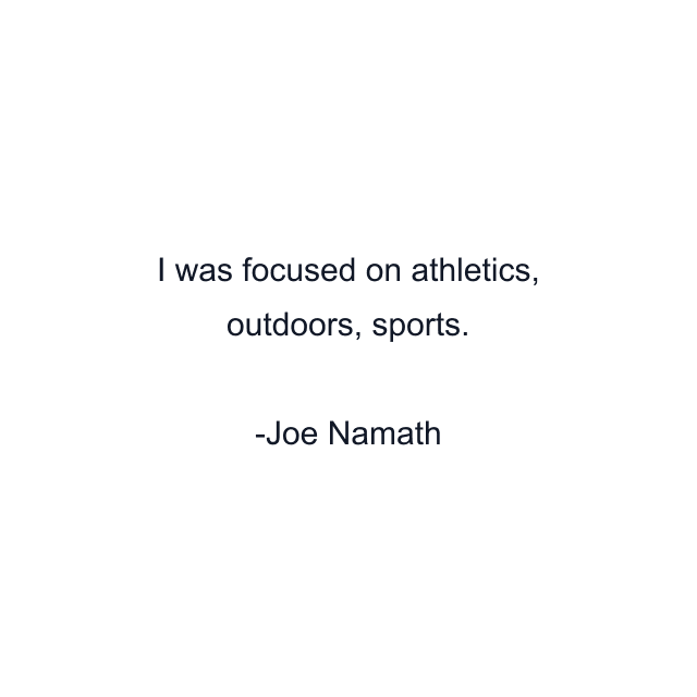 I was focused on athletics, outdoors, sports.