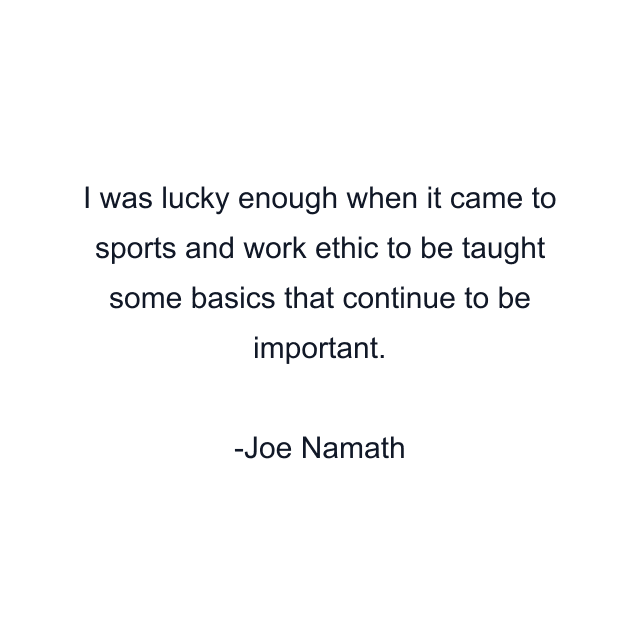 I was lucky enough when it came to sports and work ethic to be taught some basics that continue to be important.