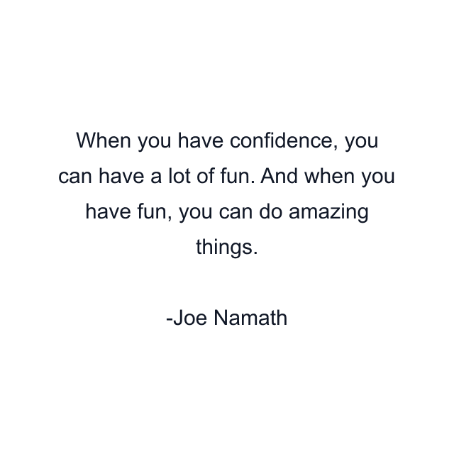 When you have confidence, you can have a lot of fun. And when you have fun, you can do amazing things.