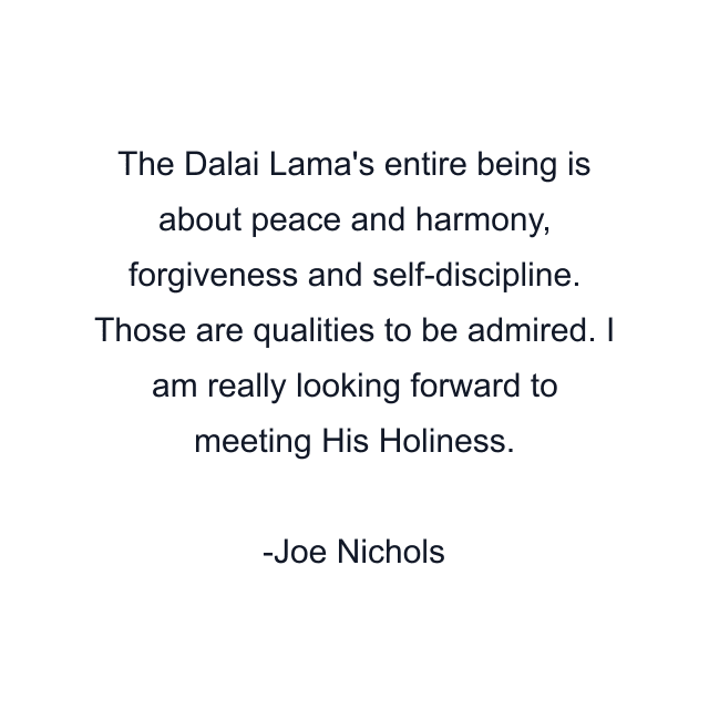 The Dalai Lama's entire being is about peace and harmony, forgiveness and self-discipline. Those are qualities to be admired. I am really looking forward to meeting His Holiness.