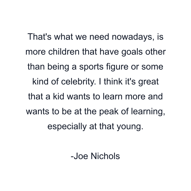 That's what we need nowadays, is more children that have goals other than being a sports figure or some kind of celebrity. I think it's great that a kid wants to learn more and wants to be at the peak of learning, especially at that young.