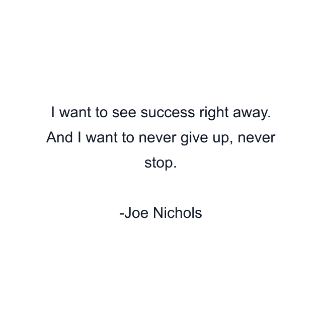 I want to see success right away. And I want to never give up, never stop.