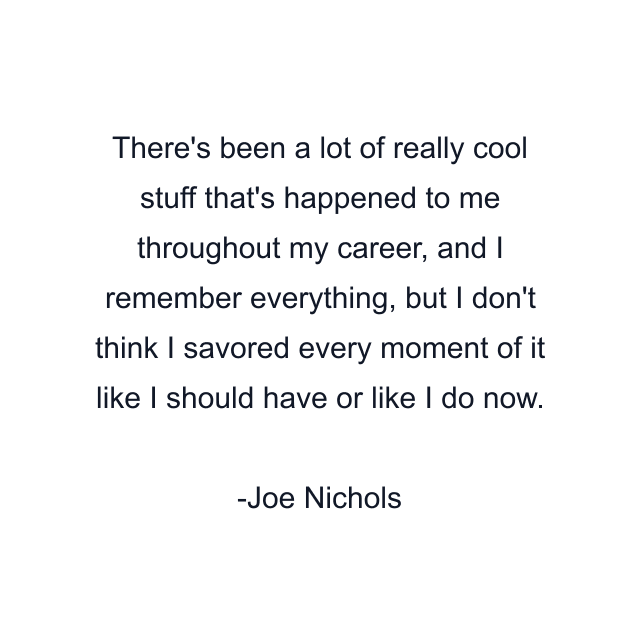 There's been a lot of really cool stuff that's happened to me throughout my career, and I remember everything, but I don't think I savored every moment of it like I should have or like I do now.