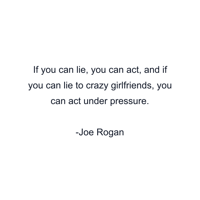 If you can lie, you can act, and if you can lie to crazy girlfriends, you can act under pressure.