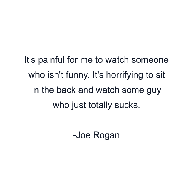 It's painful for me to watch someone who isn't funny. It's horrifying to sit in the back and watch some guy who just totally sucks.