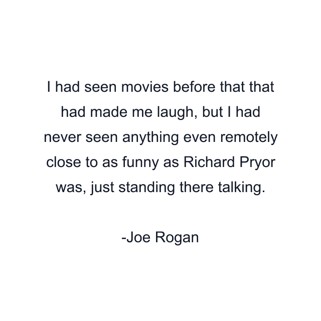 I had seen movies before that that had made me laugh, but I had never seen anything even remotely close to as funny as Richard Pryor was, just standing there talking.