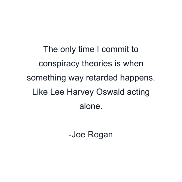 The only time I commit to conspiracy theories is when something way retarded happens. Like Lee Harvey Oswald acting alone.