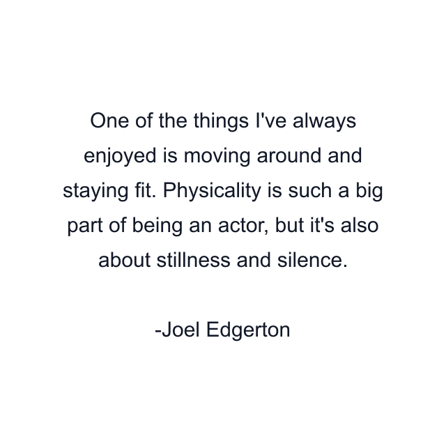 One of the things I've always enjoyed is moving around and staying fit. Physicality is such a big part of being an actor, but it's also about stillness and silence.