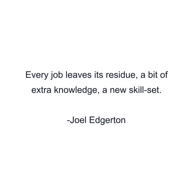 Every job leaves its residue, a bit of extra knowledge, a new skill-set.