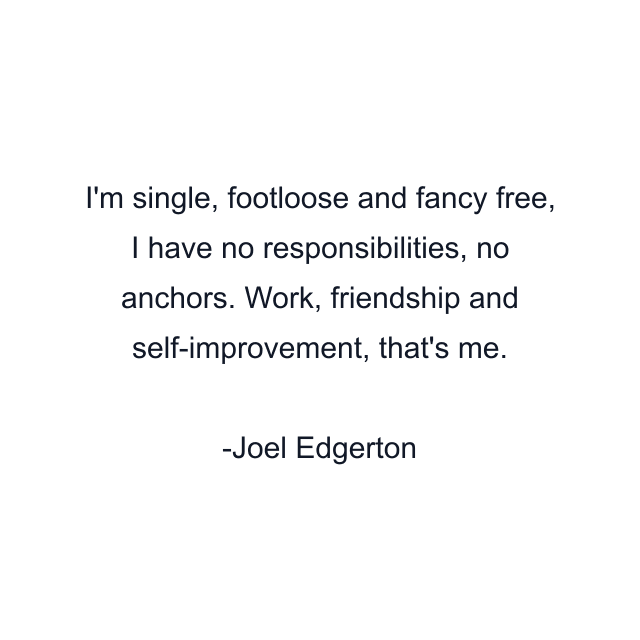 I'm single, footloose and fancy free, I have no responsibilities, no anchors. Work, friendship and self-improvement, that's me.