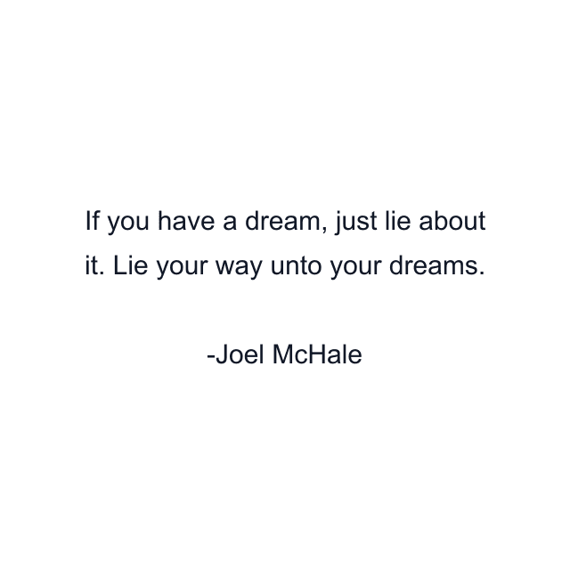 If you have a dream, just lie about it. Lie your way unto your dreams.