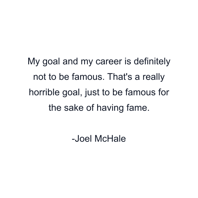 My goal and my career is definitely not to be famous. That's a really horrible goal, just to be famous for the sake of having fame.