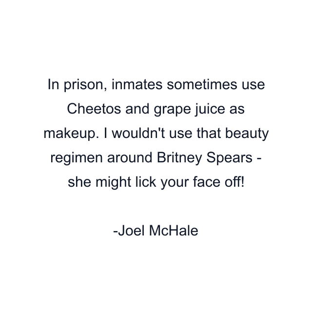 In prison, inmates sometimes use Cheetos and grape juice as makeup. I wouldn't use that beauty regimen around Britney Spears - she might lick your face off!