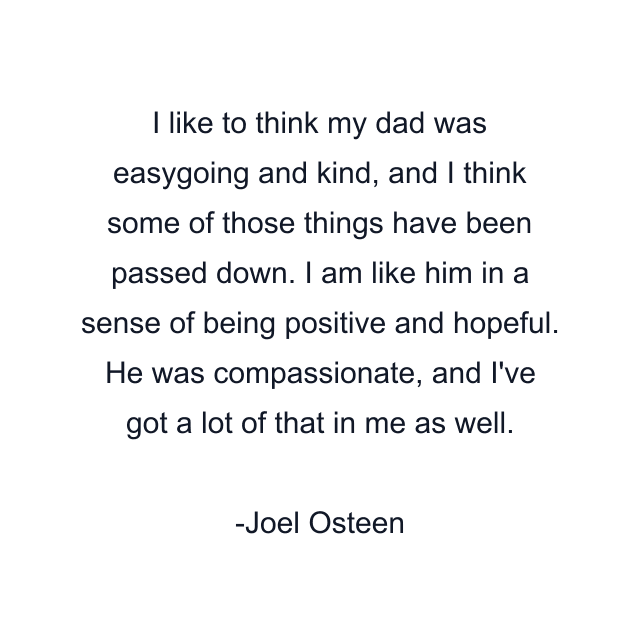 I like to think my dad was easygoing and kind, and I think some of those things have been passed down. I am like him in a sense of being positive and hopeful. He was compassionate, and I've got a lot of that in me as well.