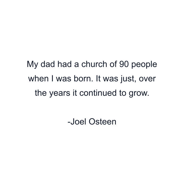 My dad had a church of 90 people when I was born. It was just, over the years it continued to grow.