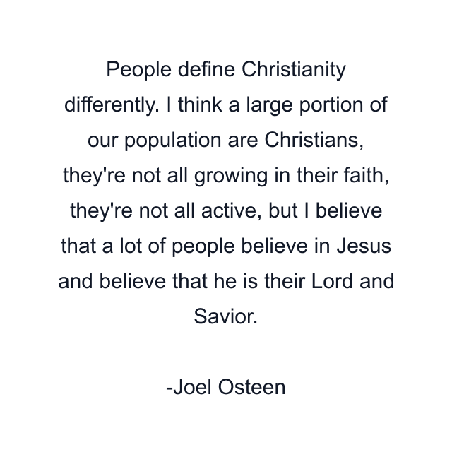 People define Christianity differently. I think a large portion of our population are Christians, they're not all growing in their faith, they're not all active, but I believe that a lot of people believe in Jesus and believe that he is their Lord and Savior.