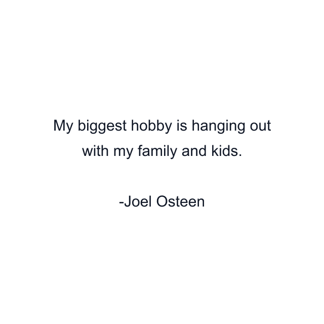 My biggest hobby is hanging out with my family and kids.