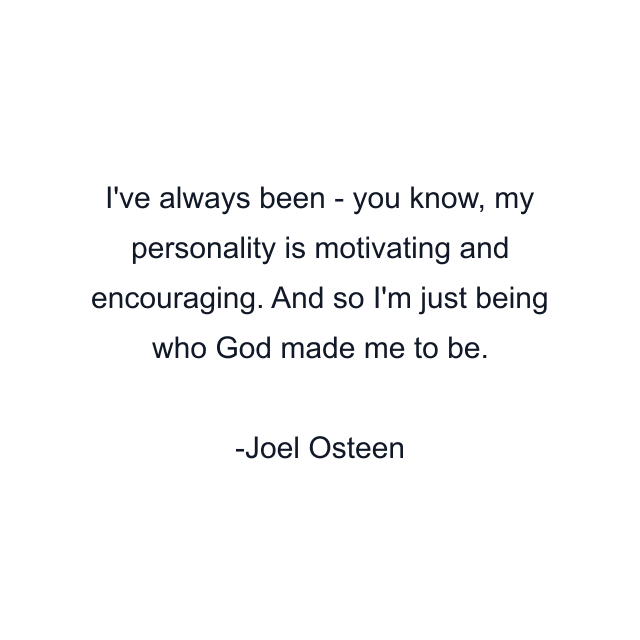 I've always been - you know, my personality is motivating and encouraging. And so I'm just being who God made me to be.