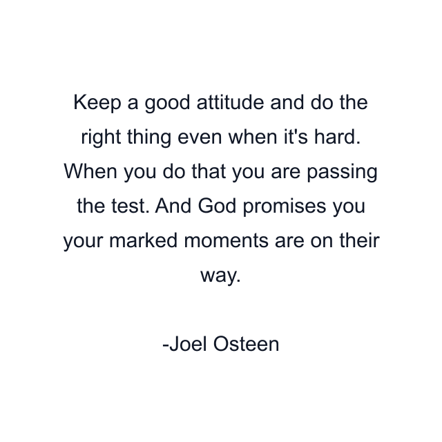 Keep a good attitude and do the right thing even when it's hard. When you do that you are passing the test. And God promises you your marked moments are on their way.