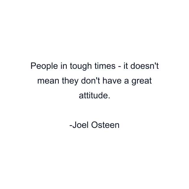 People in tough times - it doesn't mean they don't have a great attitude.