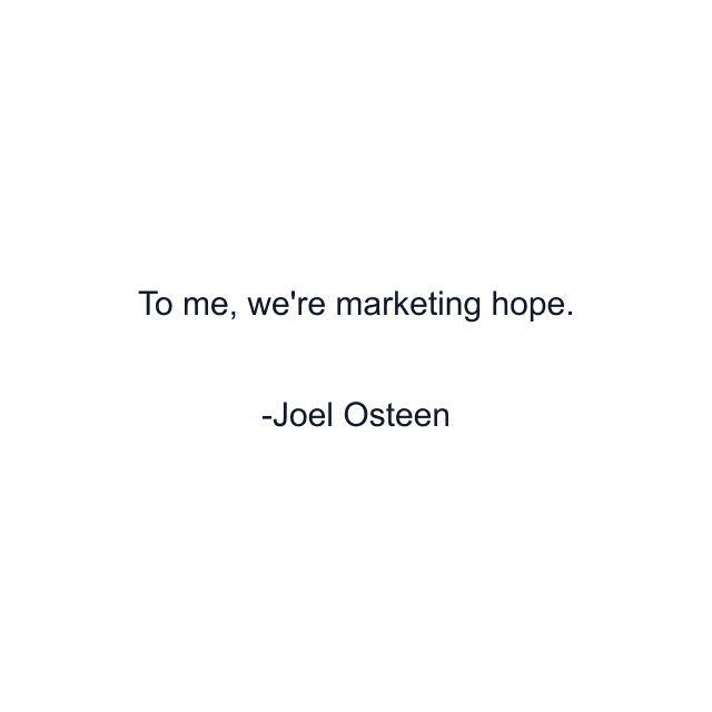 To me, we're marketing hope.