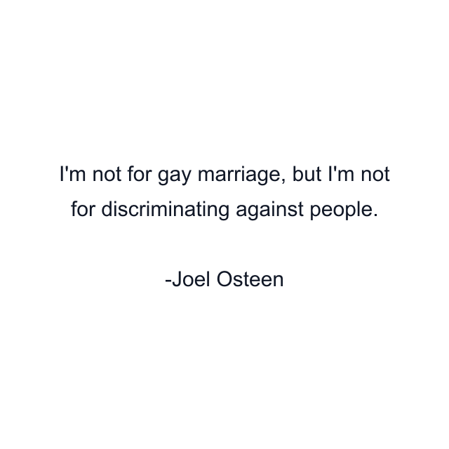 I'm not for gay marriage, but I'm not for discriminating against people.