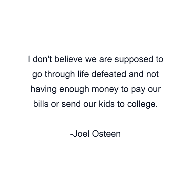 I don't believe we are supposed to go through life defeated and not having enough money to pay our bills or send our kids to college.