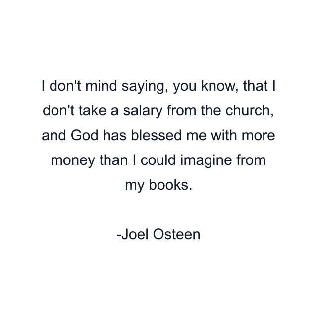 I don't mind saying, you know, that I don't take a salary from the church, and God has blessed me with more money than I could imagine from my books.