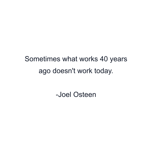 Sometimes what works 40 years ago doesn't work today.