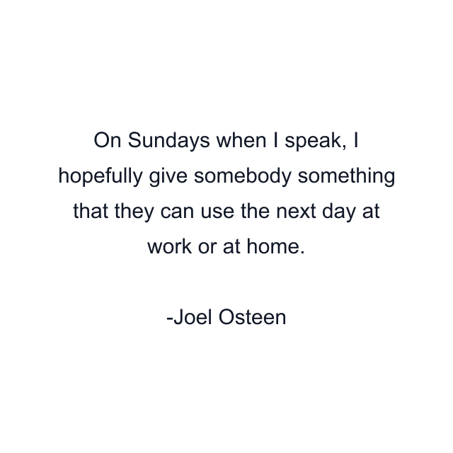 On Sundays when I speak, I hopefully give somebody something that they can use the next day at work or at home.