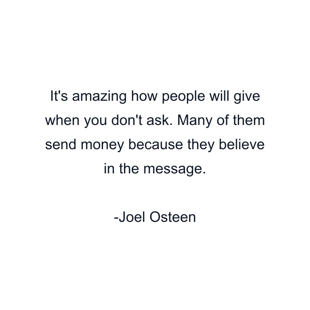 It's amazing how people will give when you don't ask. Many of them send money because they believe in the message.