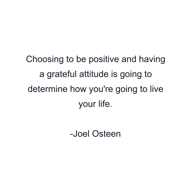 Choosing to be positive and having a grateful attitude is going to determine how you're going to live your life.