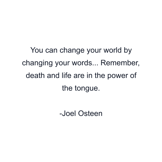 You can change your world by changing your words... Remember, death and life are in the power of the tongue.