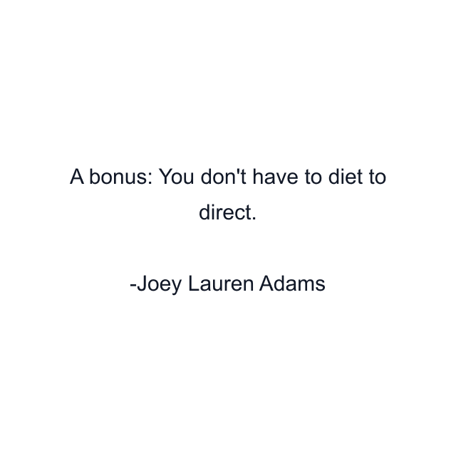 A bonus: You don't have to diet to direct.