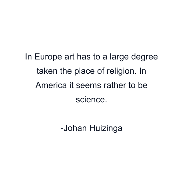 In Europe art has to a large degree taken the place of religion. In America it seems rather to be science.